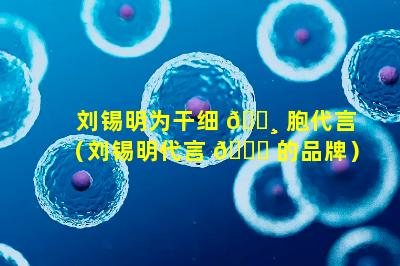 刘锡明为干细 🕸 胞代言（刘锡明代言 🐈 的品牌）